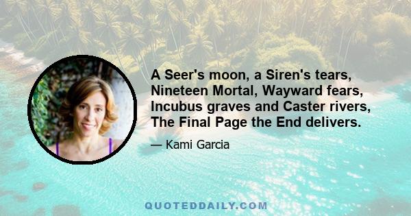 A Seer's moon, a Siren's tears, Nineteen Mortal, Wayward fears, Incubus graves and Caster rivers, The Final Page the End delivers.