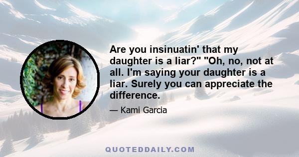 Are you insinuatin' that my daughter is a liar? Oh, no, not at all. I'm saying your daughter is a liar. Surely you can appreciate the difference.