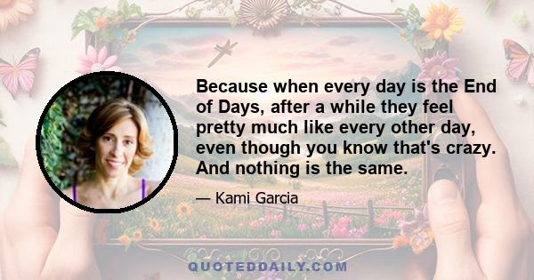 Because when every day is the End of Days, after a while they feel pretty much like every other day, even though you know that's crazy. And nothing is the same.