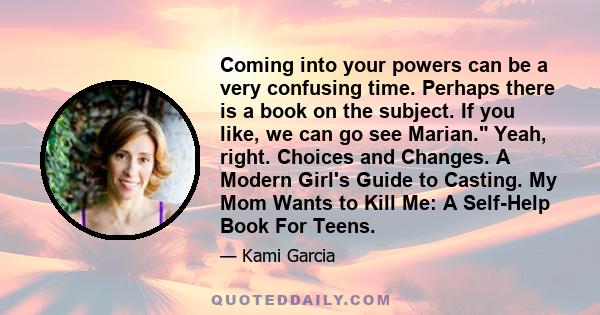 Coming into your powers can be a very confusing time. Perhaps there is a book on the subject. If you like, we can go see Marian. Yeah, right. Choices and Changes. A Modern Girl's Guide to Casting. My Mom Wants to Kill