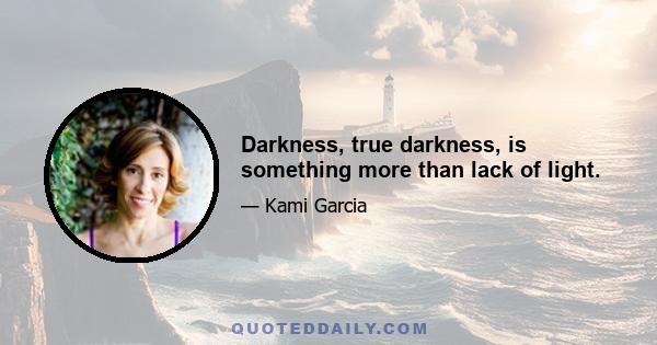 Darkness, true darkness, is something more than lack of light.