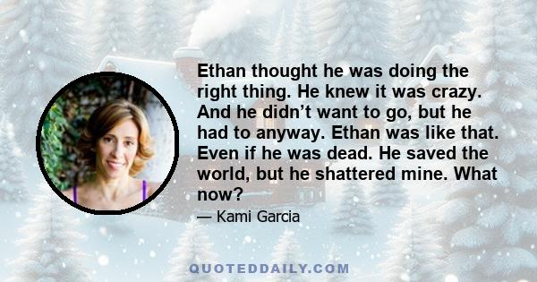 Ethan thought he was doing the right thing. He knew it was crazy. And he didn’t want to go, but he had to anyway. Ethan was like that. Even if he was dead. He saved the world, but he shattered mine. What now?