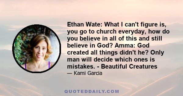 Ethan Wate: What I can't figure is, you go to church everyday, how do you believe in all of this and still believe in God? Amma: God created all things didn't he? Only man will decide which ones is mistakes. - Beautiful 