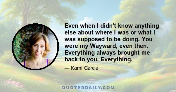 Even when I didn't know anything else about where I was or what I was supposed to be doing. You were my Wayward, even then. Everything always brought me back to you. Everything.