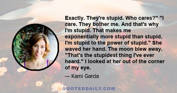 Exactly. They're stupid. Who cares? I care. They bother me. And that's why I'm stupid. That makes me exponentially more stupid than stupid. I'm stupid to the power of stupid. She waved her hand. The moon blew away.