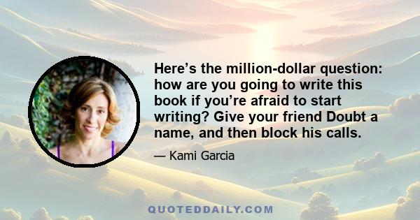 Here’s the million-dollar question: how are you going to write this book if you’re afraid to start writing? Give your friend Doubt a name, and then block his calls.