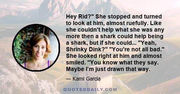 Hey Rid? She stopped and turned to look at him, almost ruefully. Like she couldn't help what she was any more then a shark could help being a shark, but if she could... Yeah, Shrinky Dink? You're not all bad. She looked 