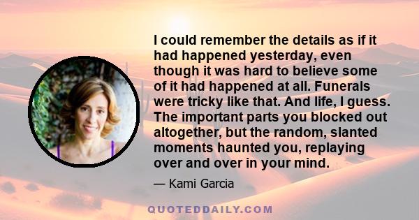 I could remember the details as if it had happened yesterday, even though it was hard to believe some of it had happened at all. Funerals were tricky like that. And life, I guess. The important parts you blocked out