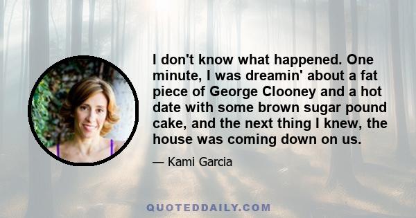 I don't know what happened. One minute, I was dreamin' about a fat piece of George Clooney and a hot date with some brown sugar pound cake, and the next thing I knew, the house was coming down on us.