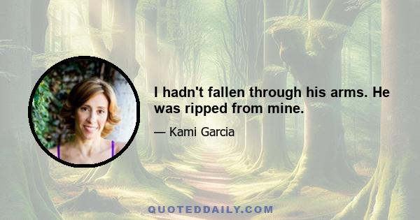 I hadn't fallen through his arms. He was ripped from mine.