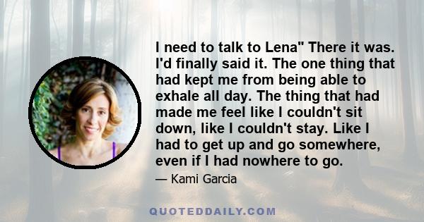 I need to talk to Lena There it was. I'd finally said it. The one thing that had kept me from being able to exhale all day. The thing that had made me feel like I couldn't sit down, like I couldn't stay. Like I had to