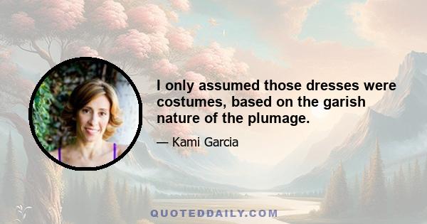 I only assumed those dresses were costumes, based on the garish nature of the plumage.