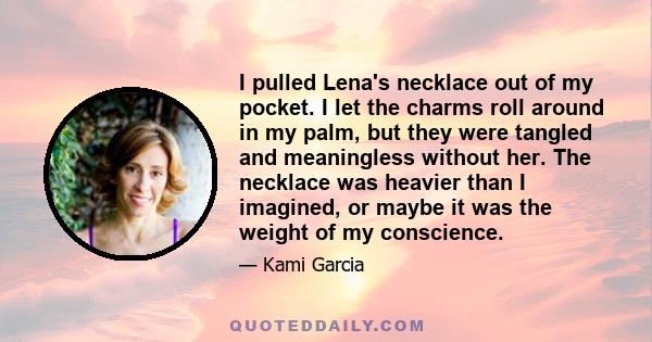 I pulled Lena's necklace out of my pocket. I let the charms roll around in my palm, but they were tangled and meaningless without her. The necklace was heavier than I imagined, or maybe it was the weight of my