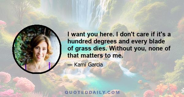 I want you here. I don't care if it's a hundred degrees and every blade of grass dies. Without you, none of that matters to me.