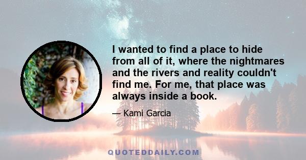 I wanted to find a place to hide from all of it, where the nightmares and the rivers and reality couldn't find me. For me, that place was always inside a book.