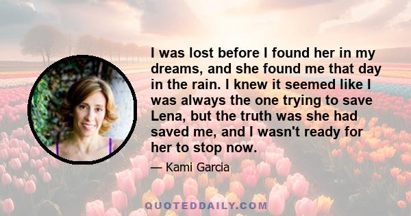 I was lost before I found her in my dreams, and she found me that day in the rain. I knew it seemed like I was always the one trying to save Lena, but the truth was she had saved me, and I wasn't ready for her to stop