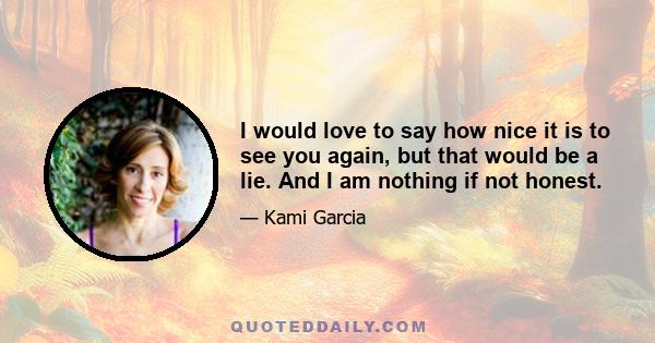 I would love to say how nice it is to see you again, but that would be a lie. And I am nothing if not honest.