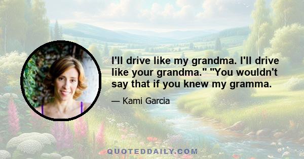 I'll drive like my grandma. I'll drive like your grandma. You wouldn't say that if you knew my gramma.