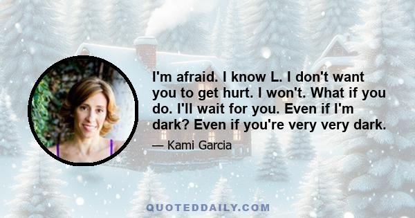 I'm afraid. I know L. I don't want you to get hurt. I won't. What if you do. I'll wait for you. Even if I'm dark? Even if you're very very dark.