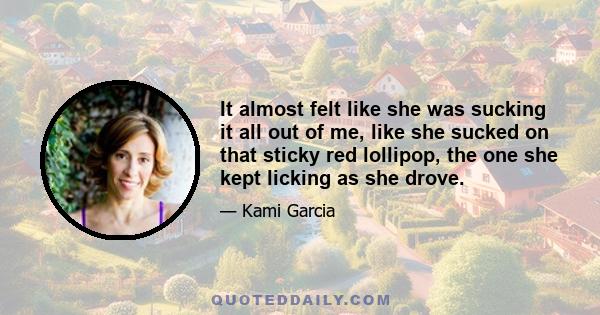 It almost felt like she was sucking it all out of me, like she sucked on that sticky red lollipop, the one she kept licking as she drove.