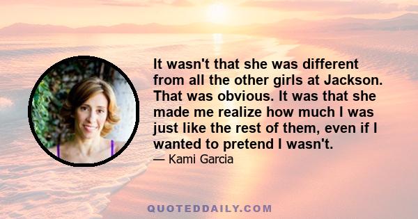 It wasn't that she was different from all the other girls at Jackson. That was obvious. It was that she made me realize how much I was just like the rest of them, even if I wanted to pretend I wasn't.