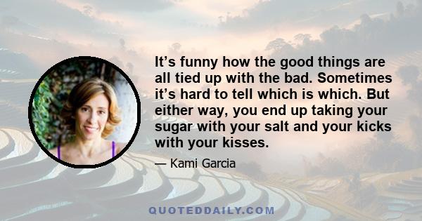 It’s funny how the good things are all tied up with the bad. Sometimes it’s hard to tell which is which. But either way, you end up taking your sugar with your salt and your kicks with your kisses.