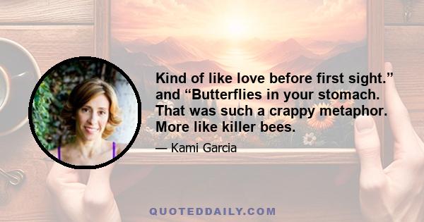 Kind of like love before first sight.” and “Butterflies in your stomach. That was such a crappy metaphor. More like killer bees.