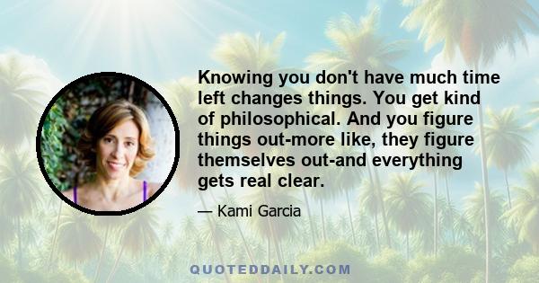 Knowing you don't have much time left changes things. You get kind of philosophical. And you figure things out-more like, they figure themselves out-and everything gets real clear.