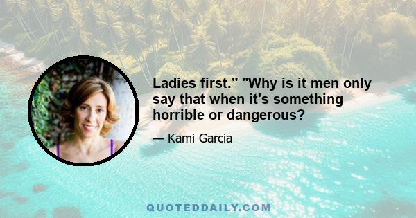 Ladies first. Why is it men only say that when it's something horrible or dangerous?