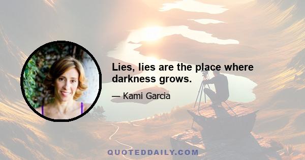 Lies, lies are the place where darkness grows.