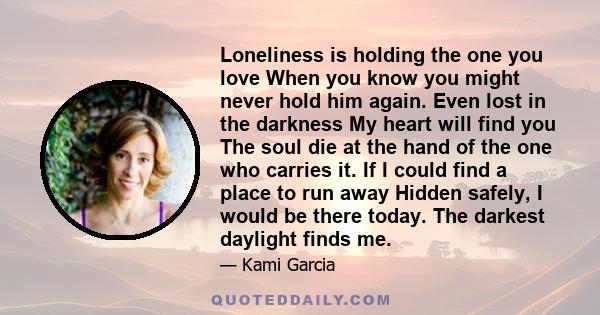 Loneliness is holding the one you love When you know you might never hold him again. Even lost in the darkness My heart will find you The soul die at the hand of the one who carries it. If I could find a place to run