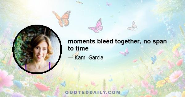 moments bleed together, no span to time