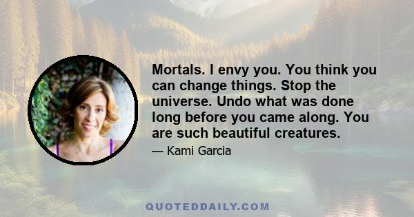 Mortals. I envy you. You think you can change things. Stop the universe. Undo what was done long before you came along. You are such beautiful creatures.