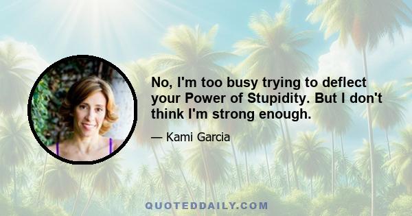 No, I'm too busy trying to deflect your Power of Stupidity. But I don't think I'm strong enough.