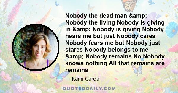 Nobody the dead man & Nobody the living Nobody is giving in & Nobody is giving Nobody hears me but just Nobody cares Nobody fears me but Nobody just stares Nobody belongs to me & Nobody remains No Nobody