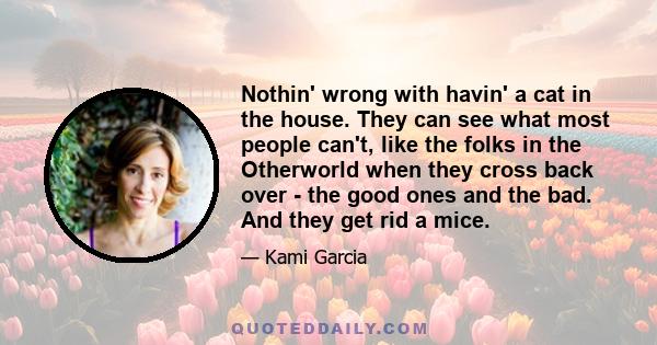 Nothin' wrong with havin' a cat in the house. They can see what most people can't, like the folks in the Otherworld when they cross back over - the good ones and the bad. And they get rid a mice.