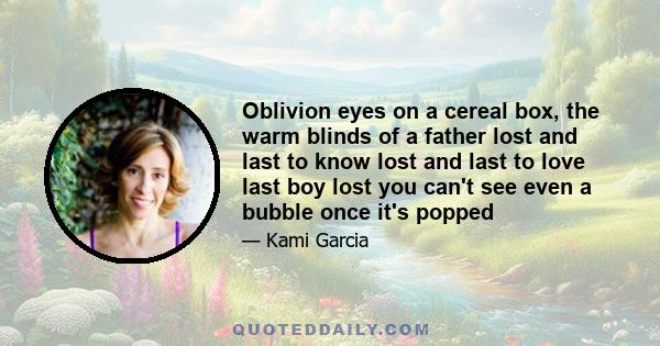 Oblivion eyes on a cereal box, the warm blinds of a father lost and last to know lost and last to love last boy lost you can't see even a bubble once it's popped