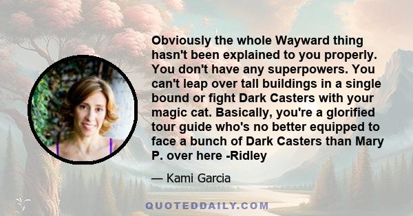 Obviously the whole Wayward thing hasn't been explained to you properly. You don't have any superpowers. You can't leap over tall buildings in a single bound or fight Dark Casters with your magic cat. Basically, you're