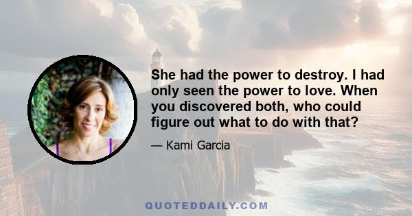 She had the power to destroy. I had only seen the power to love. When you discovered both, who could figure out what to do with that?