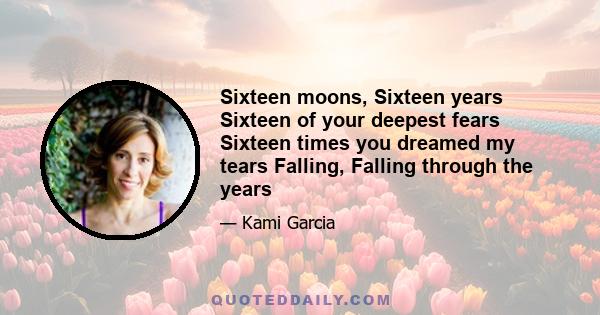 Sixteen moons, Sixteen years Sixteen of your deepest fears Sixteen times you dreamed my tears Falling, Falling through the years