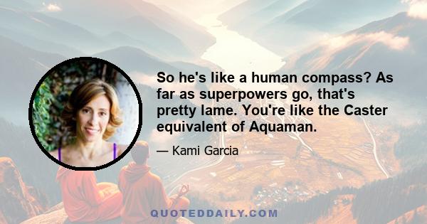 So he's like a human compass? As far as superpowers go, that's pretty lame. You're like the Caster equivalent of Aquaman.