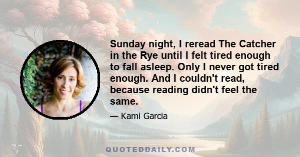 Sunday night, I reread The Catcher in the Rye until I felt tired enough to fall asleep. Only I never got tired enough. And I couldn't read, because reading didn't feel the same.