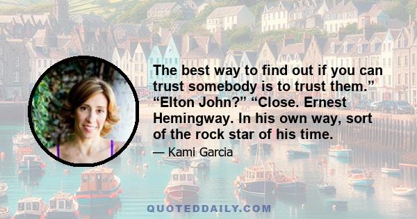 The best way to find out if you can trust somebody is to trust them.” “Elton John?” “Close. Ernest Hemingway. In his own way, sort of the rock star of his time.