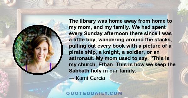 The library was home away from home to my mom, and my family. We had spent every Sunday afternoon there since I was a little boy, wandering around the stacks, pulling out every book with a picture of a pirate ship, a