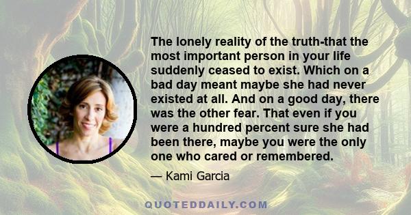 The lonely reality of the truth-that the most important person in your life suddenly ceased to exist. Which on a bad day meant maybe she had never existed at all. And on a good day, there was the other fear. That even