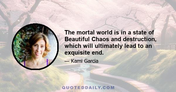 The mortal world is in a state of Beautiful Chaos and destruction, which will ultimately lead to an exquisite end.