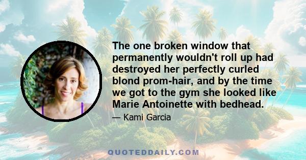 The one broken window that permanently wouldn't roll up had destroyed her perfectly curled blond prom-hair, and by the time we got to the gym she looked like Marie Antoinette with bedhead.