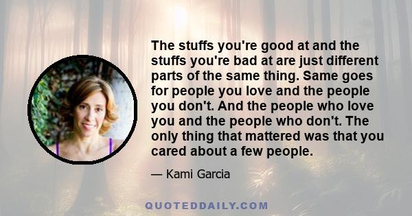 The stuffs you're good at and the stuffs you're bad at are just different parts of the same thing. Same goes for people you love and the people you don't. And the people who love you and the people who don't. The only