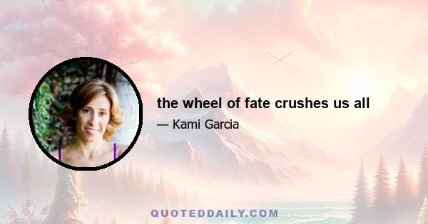 the wheel of fate crushes us all