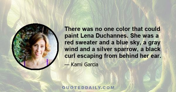 There was no one color that could paint Lena Duchannes. She was a red sweater and a blue sky, a gray wind and a silver sparrow, a black curl escaping from behind her ear.